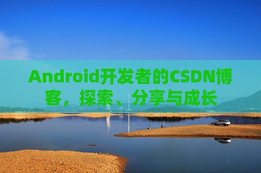 Android开发者的CSDN博客，探索、分享与成长